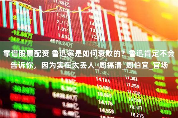 靠谱股票配资 鲁迅家是如何衰败的？鲁迅肯定不会告诉你，因为实在太丢人_周福清_周伯宜_官场