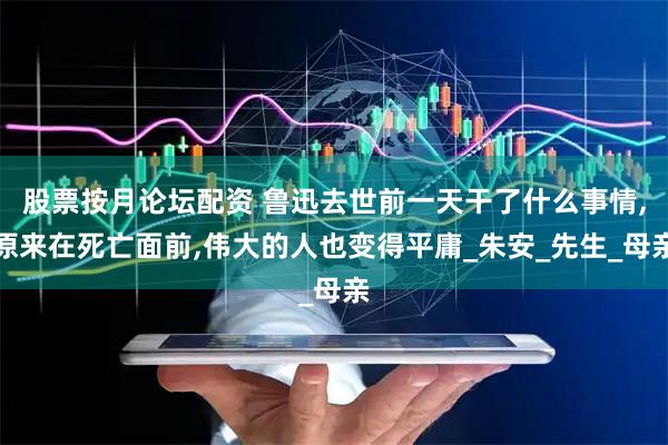 股票按月论坛配资 鲁迅去世前一天干了什么事情,原来在死亡面前,伟大的人也变得平庸_朱安_先生_母亲