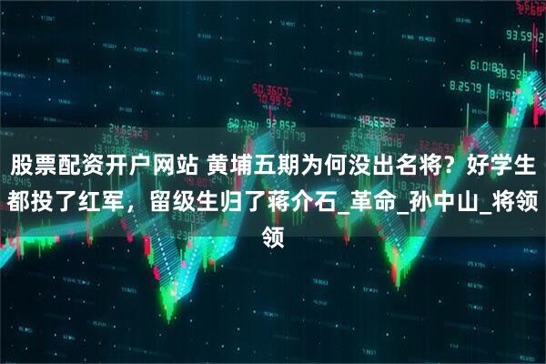 股票配资开户网站 黄埔五期为何没出名将？好学生都投了红军，留级生归了蒋介石_革命_孙中山_将领