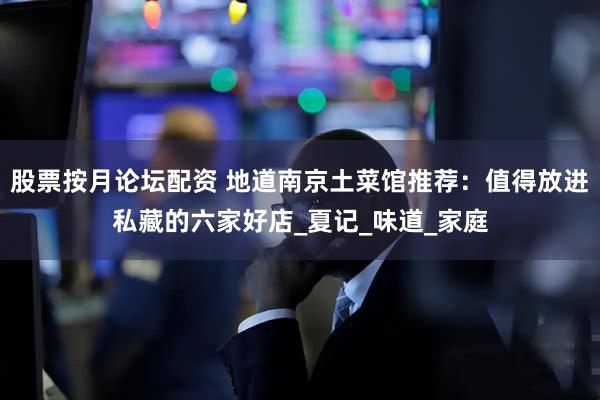 股票按月论坛配资 地道南京土菜馆推荐：值得放进私藏的六家好店_夏记_味道_家庭