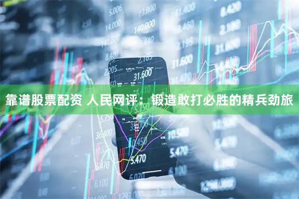 靠谱股票配资 人民网评：锻造敢打必胜的精兵劲旅