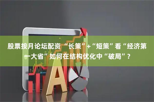 股票按月论坛配资 “长策”+“短策”看“经济第一大省”如何在结构优化中“破局”？