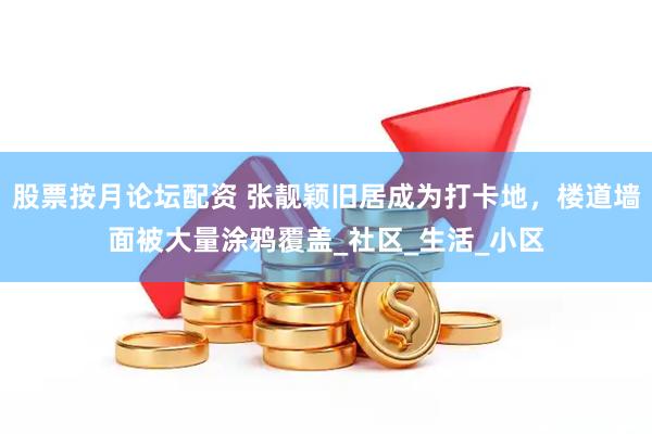 股票按月论坛配资 张靓颖旧居成为打卡地，楼道墙面被大量涂鸦覆盖_社区_生活_小区