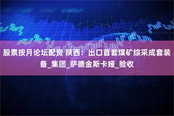 股票按月论坛配资 陕西：出口首套煤矿综采成套装备_集团_萨德金斯卡娅_验收