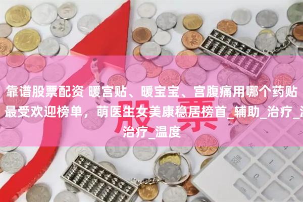 靠谱股票配资 暖宫贴、暖宝宝、宫腹痛用哪个药贴好？最受欢迎榜单，萌医生女美康稳居榜首_辅助_治疗_温度