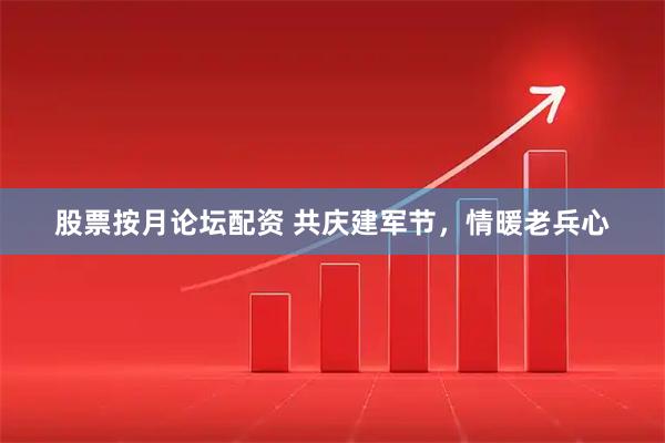 股票按月论坛配资 共庆建军节，情暖老兵心