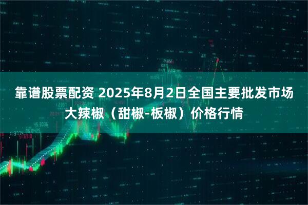 靠谱股票配资 2025年8月2日全国主要批发市场大辣椒(甜椒-板椒)价格行情