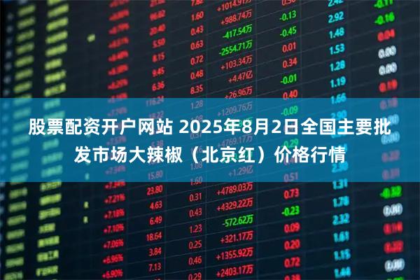 股票配资开户网站 2025年8月2日全国主要批发市场大辣椒（北京红）价格行情