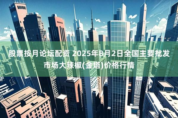 股票按月论坛配资 2025年8月2日全国主要批发市场大辣椒(金塔)价格行情