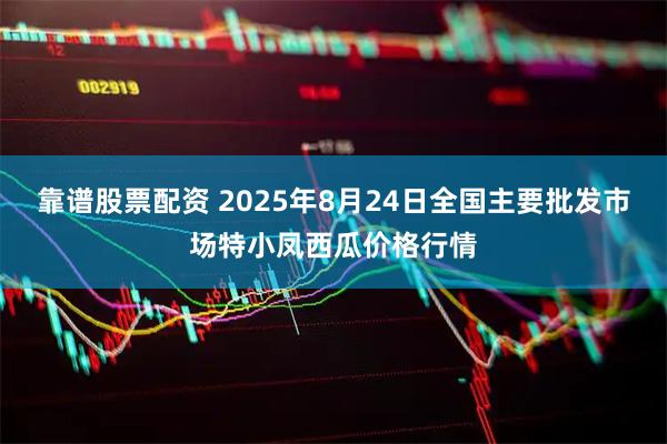 靠谱股票配资 2025年8月24日全国主要批发市场特小凤西瓜价格行情