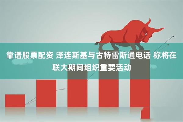 靠谱股票配资 泽连斯基与古特雷斯通电话 称将在联大期间组织重要活动