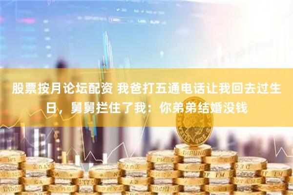 股票按月论坛配资 我爸打五通电话让我回去过生日，舅舅拦住了我：你弟弟结婚没钱