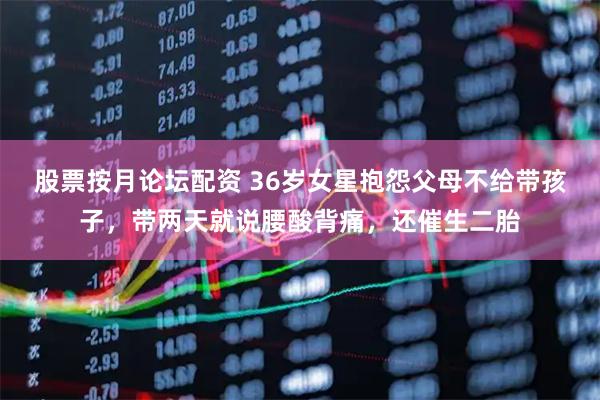 股票按月论坛配资 36岁女星抱怨父母不给带孩子，带两天就说腰酸背痛，还催生二胎
