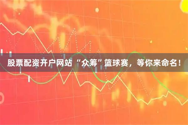 股票配资开户网站 “众筹”篮球赛，等你来命名！