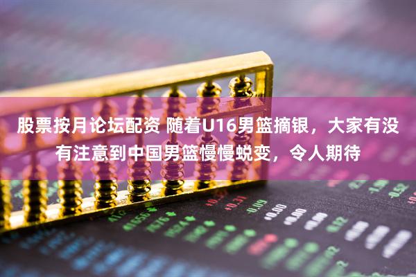 股票按月论坛配资 随着U16男篮摘银，大家有没有注意到中国男篮慢慢蜕变，令人期待