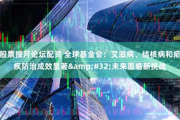 股票按月论坛配资 全球基金会：艾滋病、结核病和疟疾防治成效显著&#32;未来面临新挑战