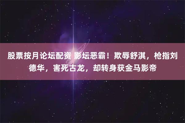股票按月论坛配资 影坛恶霸！欺辱舒淇，枪指刘德华，害死古龙，却转身获金马影帝