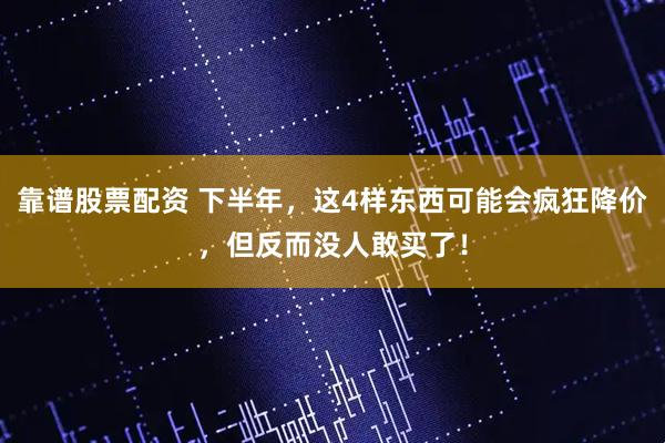 靠谱股票配资 下半年，这4样东西可能会疯狂降价，但反而没人敢买了！