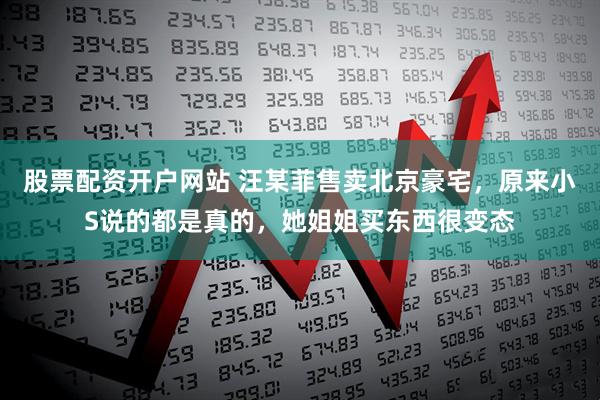 股票配资开户网站 汪某菲售卖北京豪宅，原来小S说的都是真的，她姐姐买东西很变态