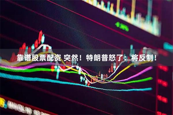 靠谱股票配资 突然！特朗普怒了：将反制！