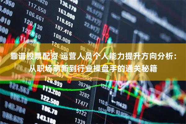 靠谱股票配资 运营人员个人能力提升方向分析：从职场萌新到行业操盘手的通关秘籍