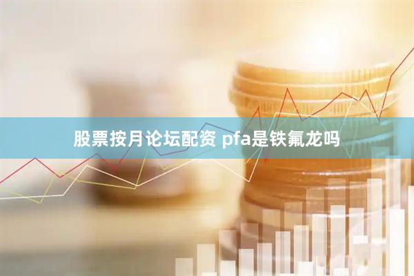 股票按月论坛配资 pfa是铁氟龙吗