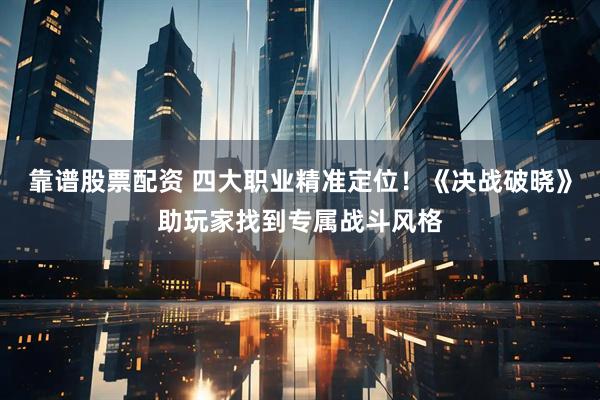 靠谱股票配资 四大职业精准定位！《决战破晓》助玩家找到专属战斗风格