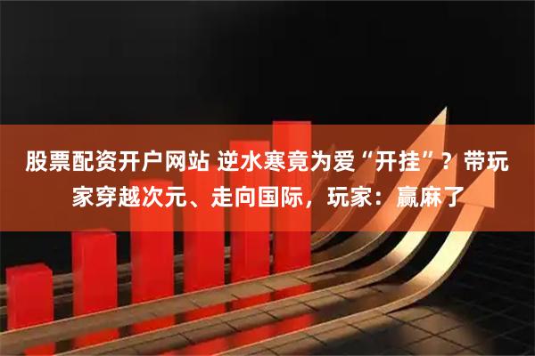 股票配资开户网站 逆水寒竟为爱“开挂”？带玩家穿越次元、走向国际，玩家：赢麻了