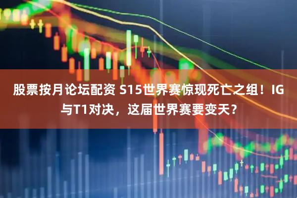 股票按月论坛配资 S15世界赛惊现死亡之组！IG与T1对决，这届世界赛要变天？