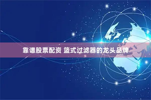 靠谱股票配资 篮式过滤器的龙头品牌