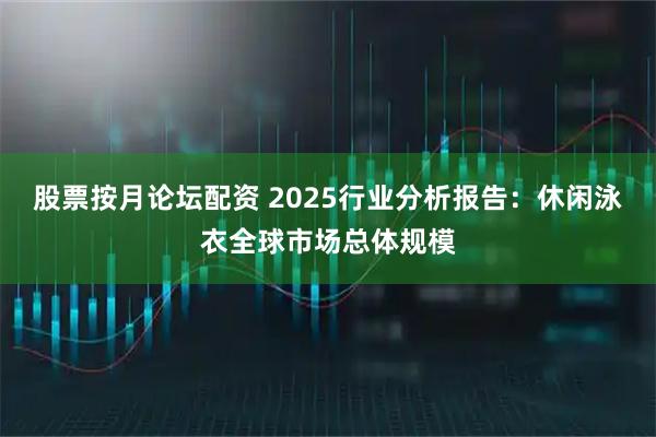 股票按月论坛配资 2025行业分析报告:休闲泳衣全球市场总体规模