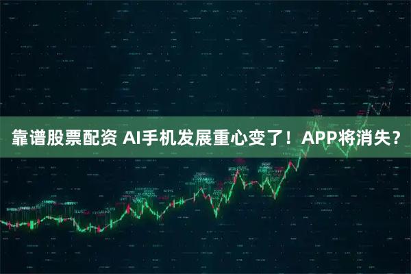靠谱股票配资 AI手机发展重心变了!APP将消失?