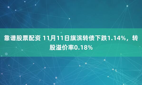 靠谱股票配资 11月11日旗滨转债下跌1.14%，转股溢价率0.18%