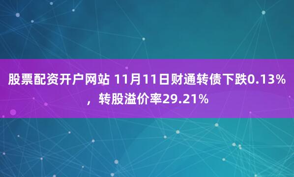 股票配资开户网站 11月11日财通转债下跌0.13%,转股溢价率29.21%