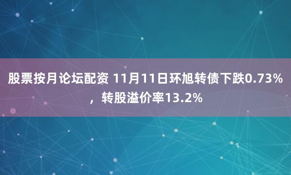 股票按月论坛配资 11月11日环旭转债下跌0.73%，转股溢价率13.2%