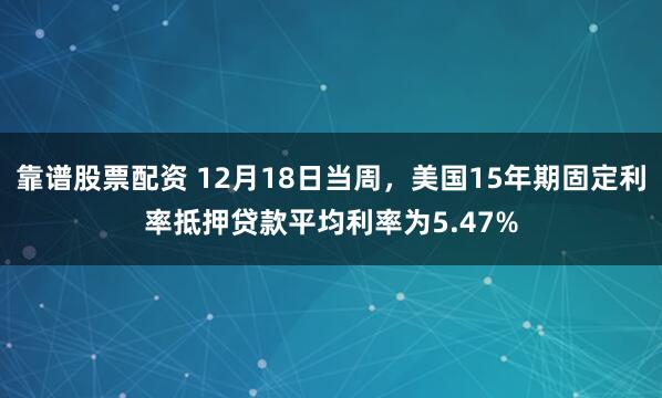 靠谱股票配资 12月18日当周，美国15年期固定利率抵押贷款平均利率为5.47%