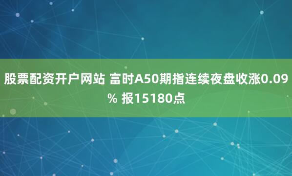 股票配资开户网站 富时A50期指连续夜盘收涨0.09% 报15180点