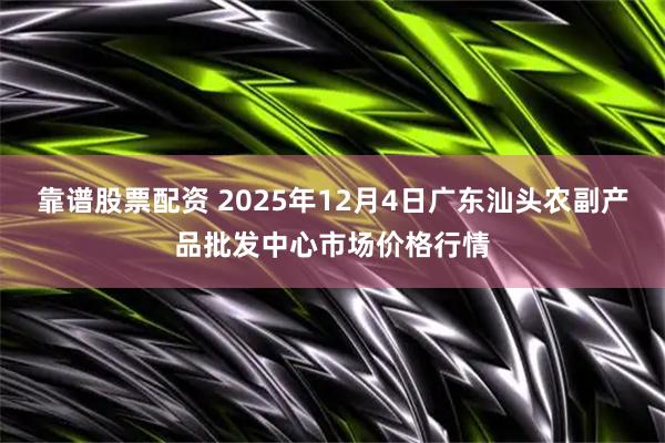 靠谱股票配资 2025年12月4日广东汕头农副产品批发中心市场价格行情