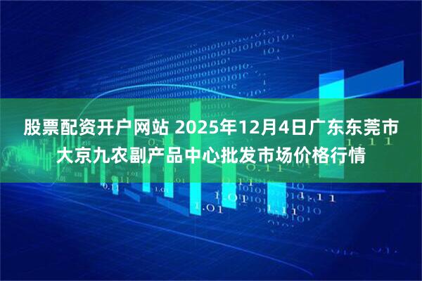股票配资开户网站 2025年12月4日广东东莞市大京九农副产品中心批发市场价格行情
