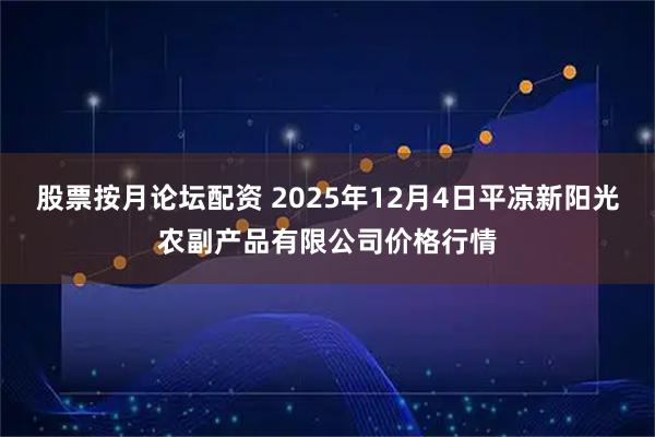 股票按月论坛配资 2025年12月4日平凉新阳光农副产品有限公司价格行情