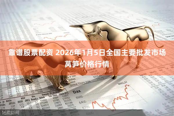 靠谱股票配资 2026年1月5日全国主要批发市场莴笋价格行情