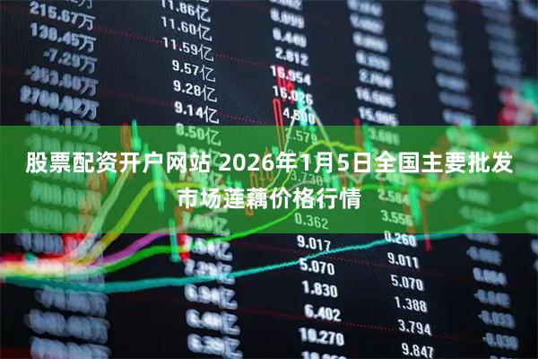 股票配资开户网站 2026年1月5日全国主要批发市场莲藕价格行情
