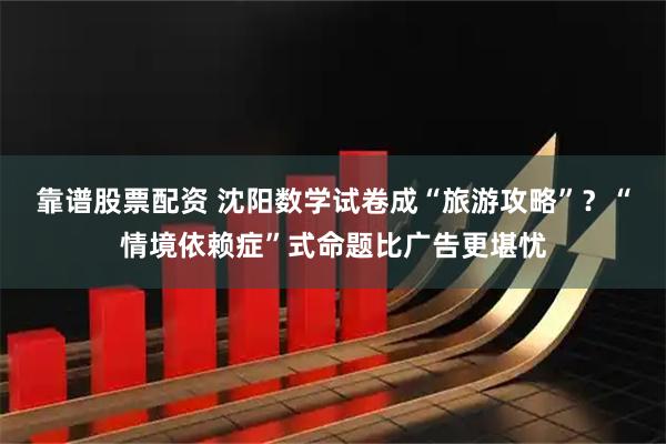 靠谱股票配资 沈阳数学试卷成“旅游攻略”？“情境依赖症”式命题比广告更堪忧