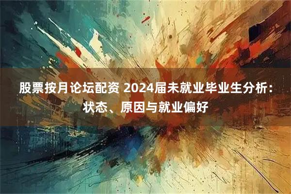 股票按月论坛配资 2024届未就业毕业生分析：状态、原因与就业偏好