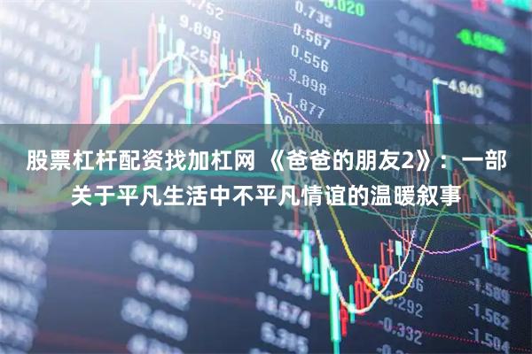 股票杠杆配资找加杠网 《爸爸的朋友2》：一部关于平凡生活中不平凡情谊的温暖叙事