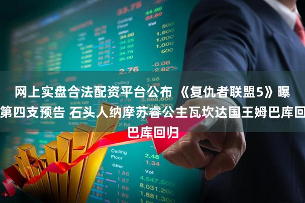 网上实盘合法配资平台公布 《复仇者联盟5》曝光第四支预告 石头人纳摩苏睿公主瓦坎达国王姆巴库回归