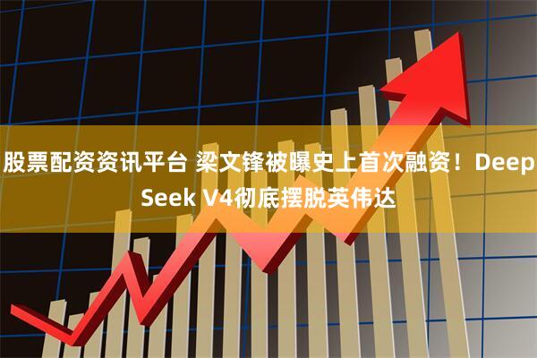 股票配资资讯平台 梁文锋被曝史上首次融资！DeepSeek V4彻底摆脱英伟达