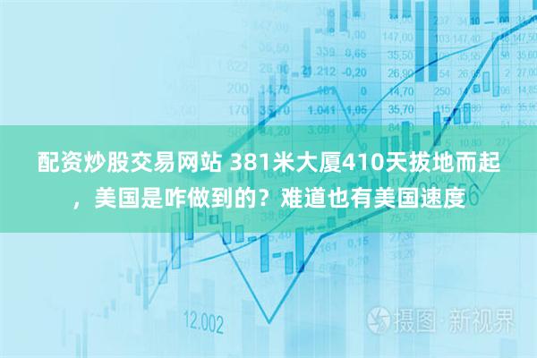 配资炒股交易网站 381米大厦410天拔地而起，美国是咋做到的？难道也有美国速度