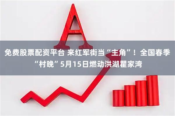 免费股票配资平台 来红军街当“主角”！全国春季“村晚”5月15日燃动洪湖瞿家湾