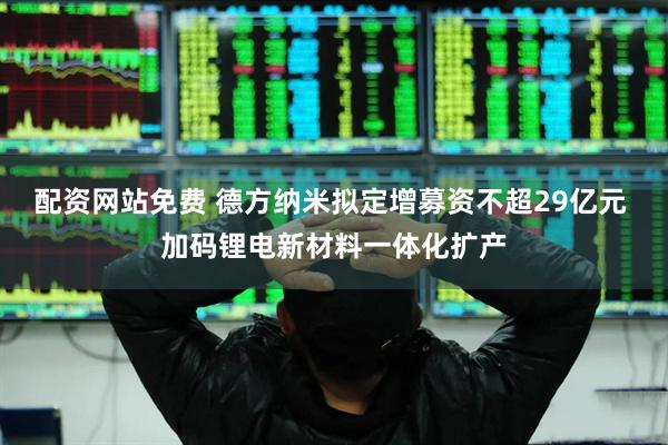 配资网站免费 德方纳米拟定增募资不超29亿元 加码锂电新材料一体化扩产
